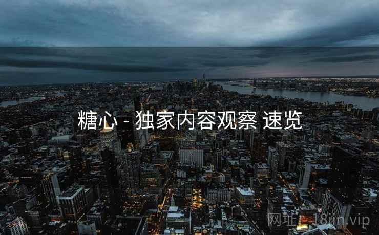 糖心 - 独家内容观察 速览