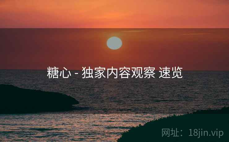 糖心 - 独家内容观察 速览