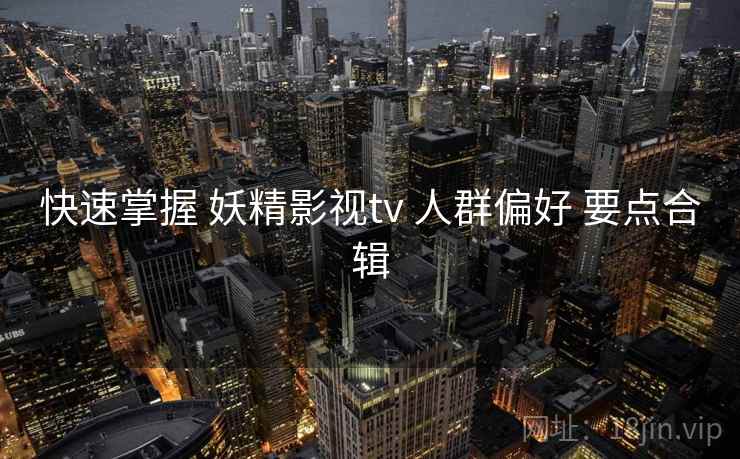 快速掌握 妖精影视tv 人群偏好 要点合辑