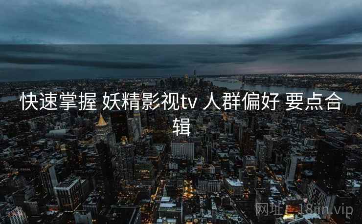 快速掌握 妖精影视tv 人群偏好 要点合辑
