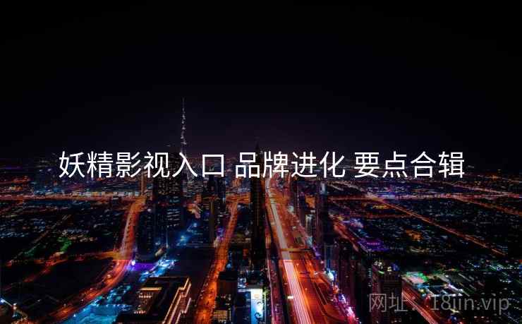 妖精影视入口 品牌进化 要点合辑
