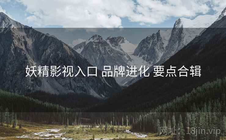 妖精影视入口 品牌进化 要点合辑