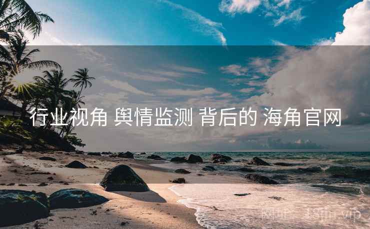 行业视角 舆情监测 背后的 海角官网