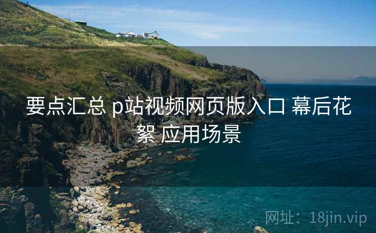 要点汇总 p站视频网页版入口 幕后花絮 应用场景