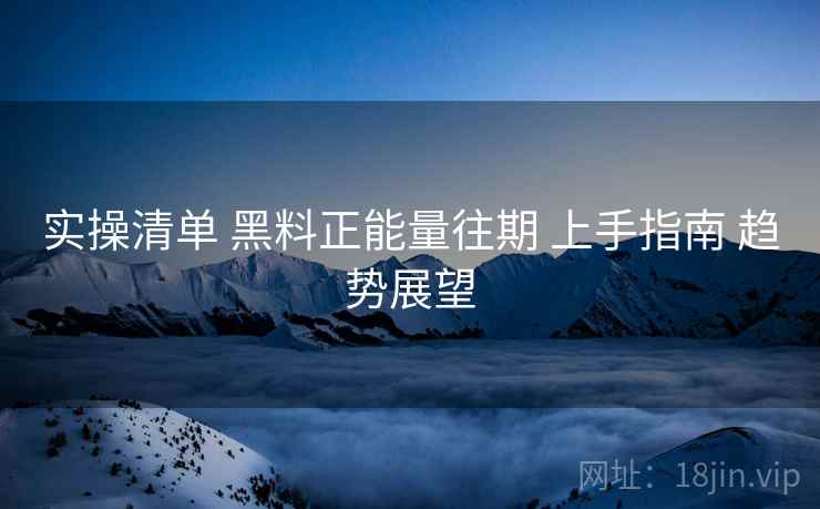实操清单 黑料正能量往期 上手指南 趋势展望