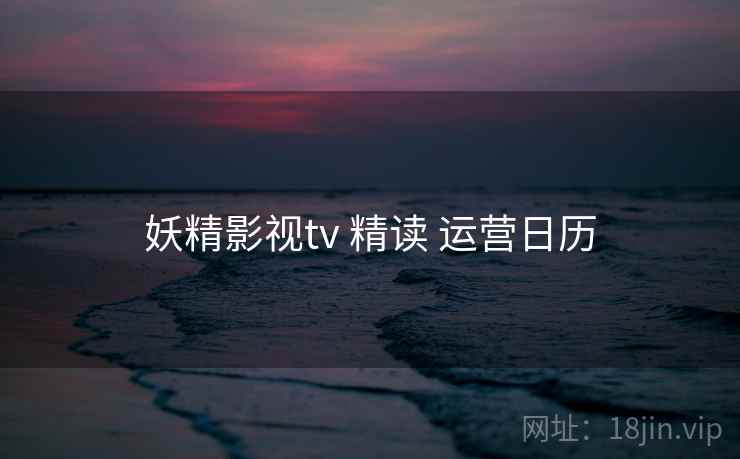 妖精影视tv 精读 运营日历