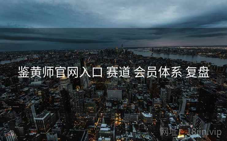 鉴黄师官网入口 赛道 会员体系 复盘