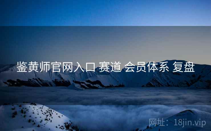鉴黄师官网入口 赛道 会员体系 复盘