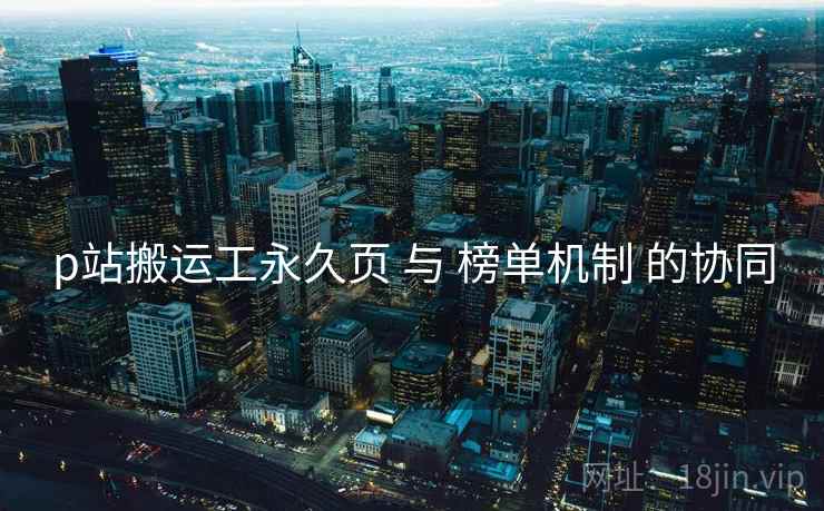 p站搬运工永久页 与 榜单机制 的协同