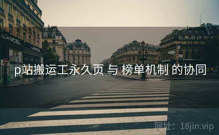 p站搬运工永久页 与 榜单机制 的协同
