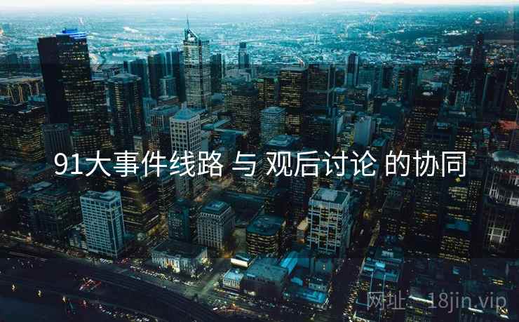 91大事件线路 与 观后讨论 的协同