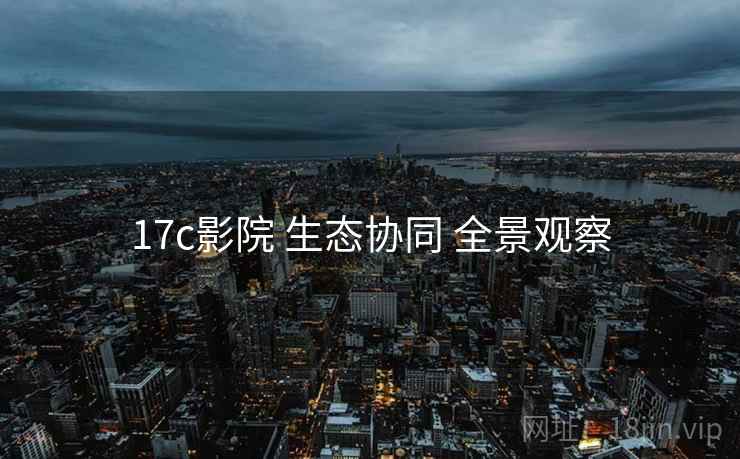 17c影院 生态协同 全景观察