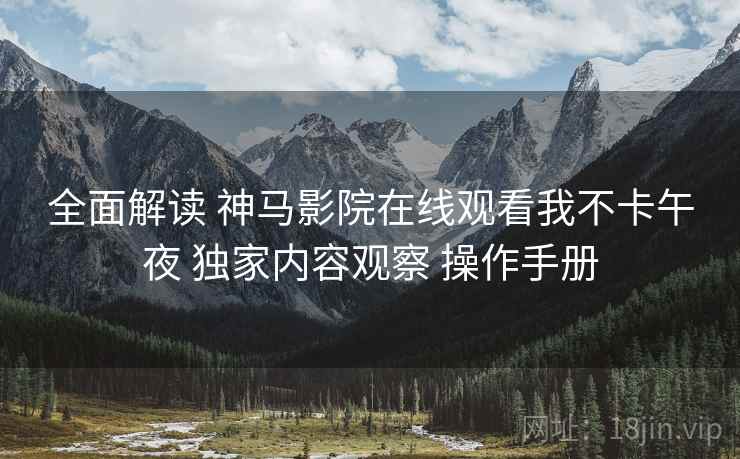 全面解读 神马影院在线观看我不卡午夜 独家内容观察 操作手册