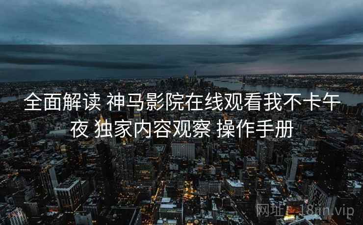 全面解读 神马影院在线观看我不卡午夜 独家内容观察 操作手册