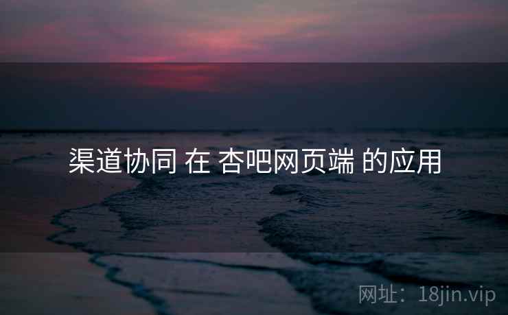 渠道协同 在 杏吧网页端 的应用