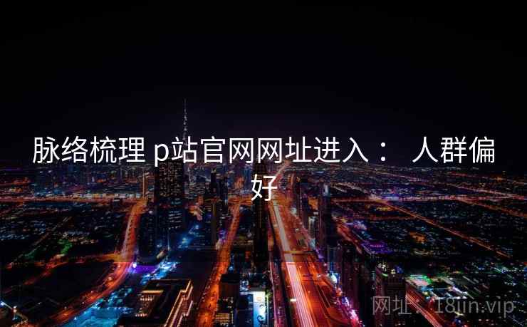 脉络梳理 p站官网网址进入 ： 人群偏好