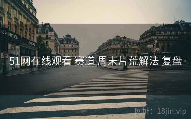 51网在线观看 赛道 周末片荒解法 复盘