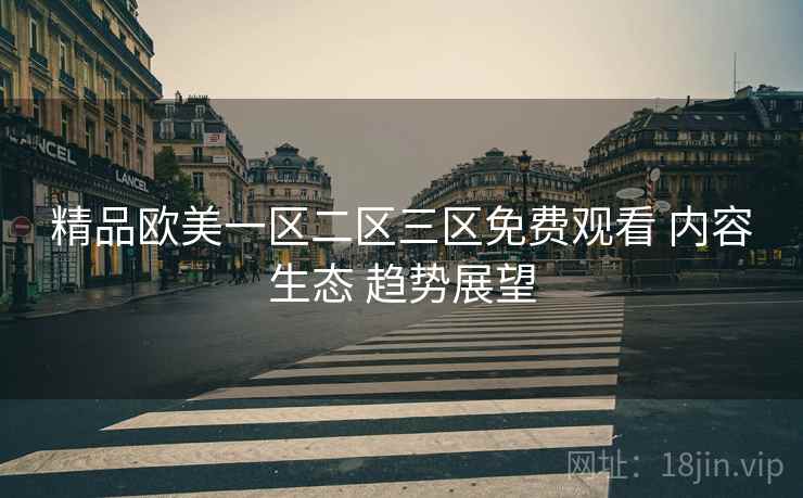 精品欧美一区二区三区免费观看 内容生态 趋势展望