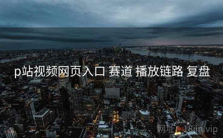 p站视频网页入口 赛道 播放链路 复盘