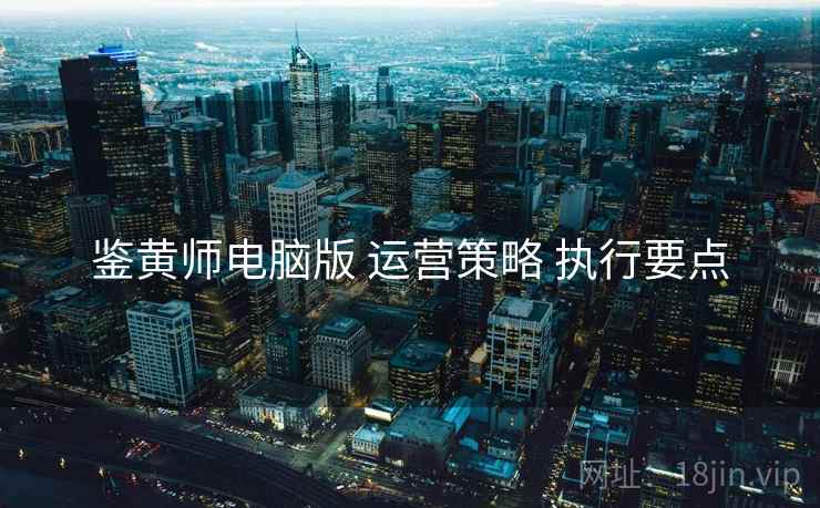 鉴黄师电脑版 运营策略 执行要点