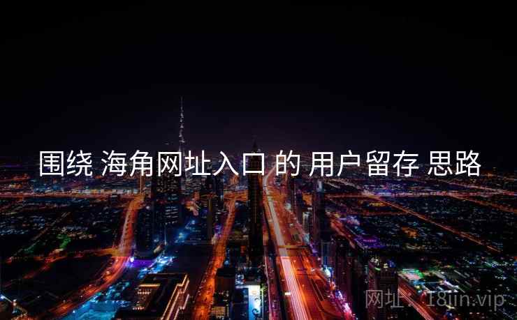 围绕 海角网址入口 的 用户留存 思路