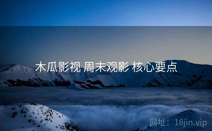 木瓜影视 周末观影 核心要点