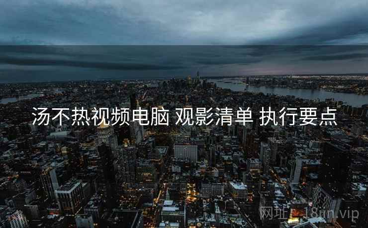 汤不热视频电脑 观影清单 执行要点