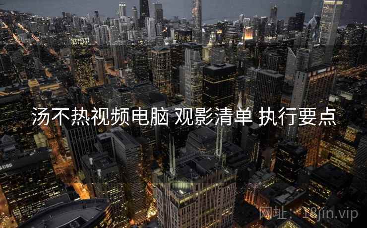 汤不热视频电脑 观影清单 执行要点