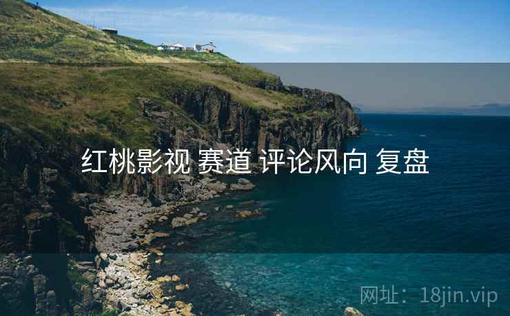 红桃影视 赛道 评论风向 复盘