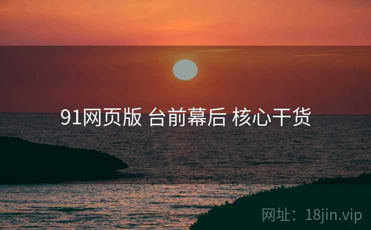 91网页版 台前幕后 核心干货