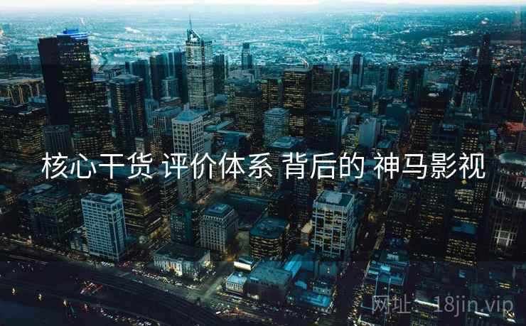 核心干货 评价体系 背后的 神马影视