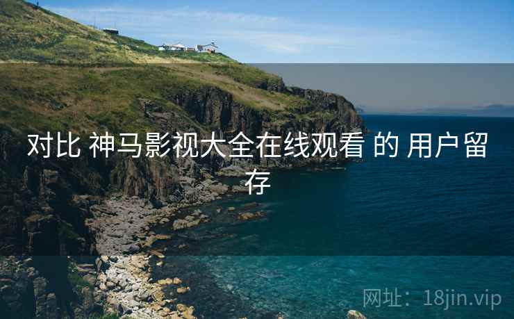 对比 神马影视大全在线观看 的 用户留存