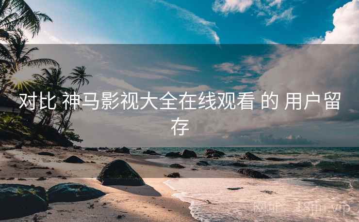 对比 神马影视大全在线观看 的 用户留存