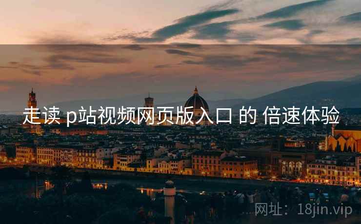 走读 p站视频网页版入口 的 倍速体验
