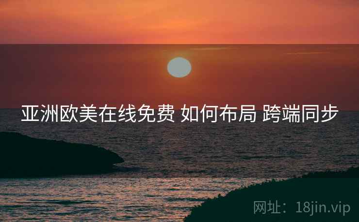 亚洲欧美在线免费 如何布局 跨端同步