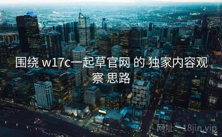 围绕 w17c一起草官网 的 独家内容观察 思路