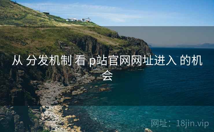 从 分发机制 看 p站官网网址进入 的机会