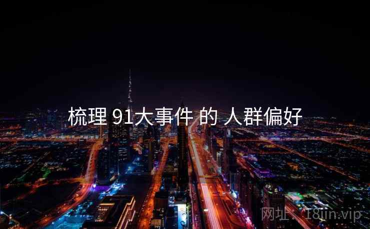 梳理 91大事件 的 人群偏好