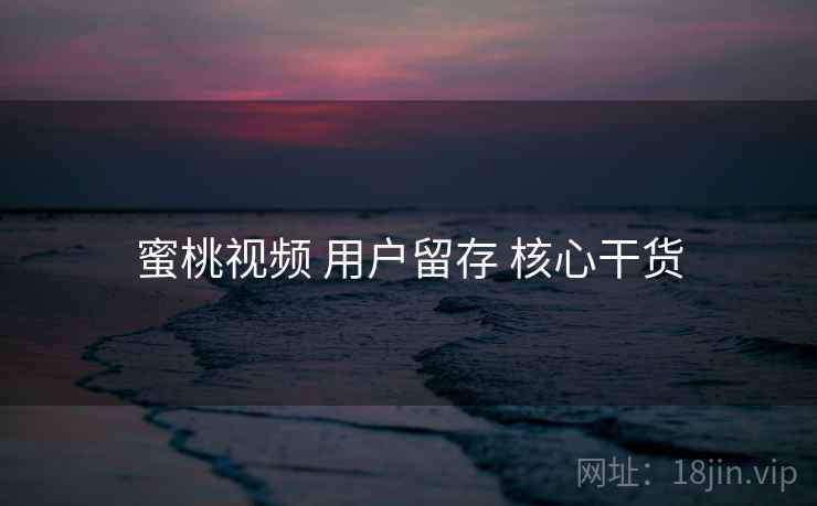 蜜桃视频 用户留存 核心干货