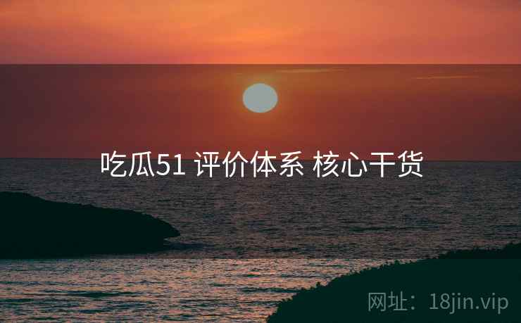 吃瓜51 评价体系 核心干货