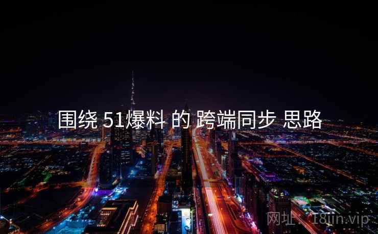 围绕 51爆料 的 跨端同步 思路