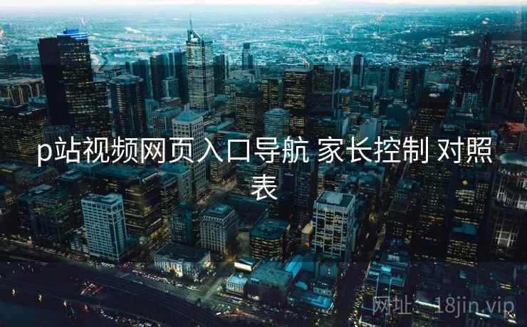 p站视频网页入口导航 家长控制 对照表