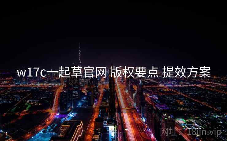 w17c一起草官网 版权要点 提效方案