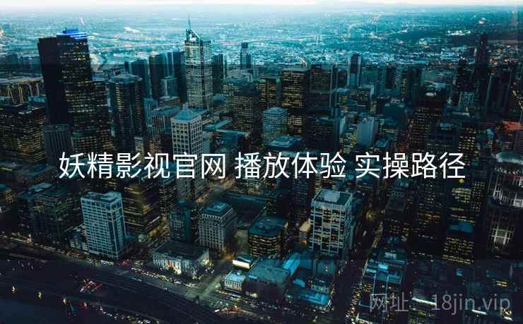 妖精影视官网 播放体验 实操路径
