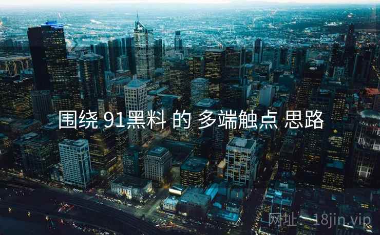 围绕 91黑料 的 多端触点 思路