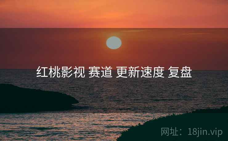 红桃影视 赛道 更新速度 复盘