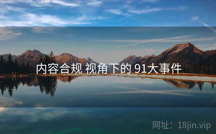 内容合规 视角下的 91大事件