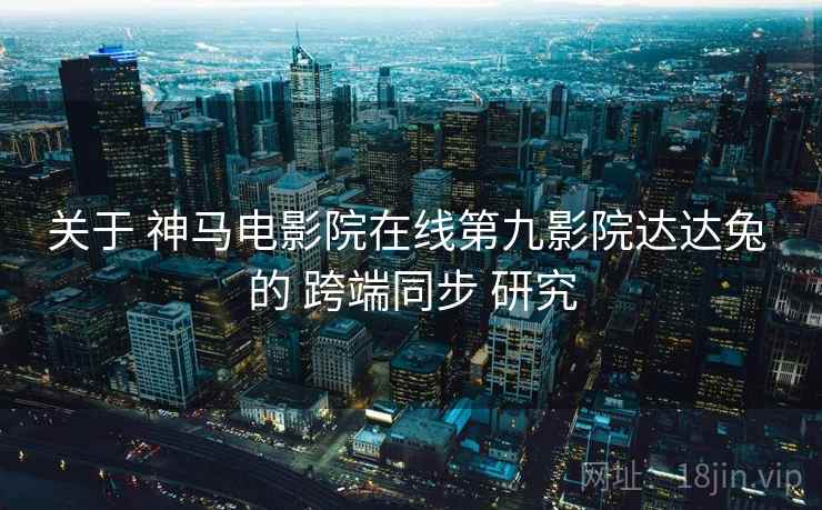 关于 神马电影院在线第九影院达达兔 的 跨端同步 研究