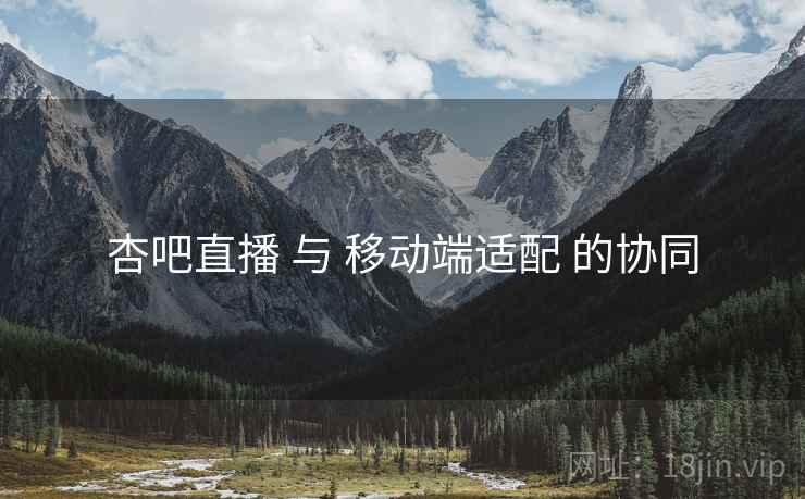 杏吧直播 与 移动端适配 的协同