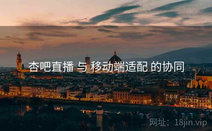 杏吧直播 与 移动端适配 的协同